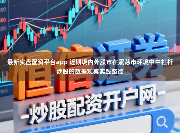 最新实盘配资平台app 近期境内外股市在震荡市环境中中杠杆炒股的数据观察实践路径