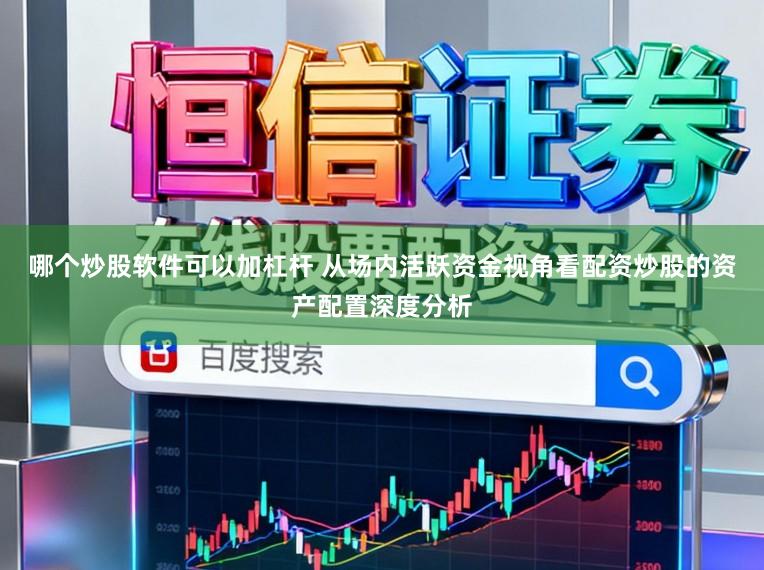 哪个炒股软件可以加杠杆 从场内活跃资金视角看配资炒股的资产配置深度分析