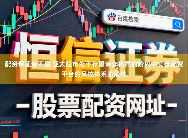 配资保证金不退 亚太股市处于存量博弈格局的阶段中实盘配资平台的风控体系阶段性
