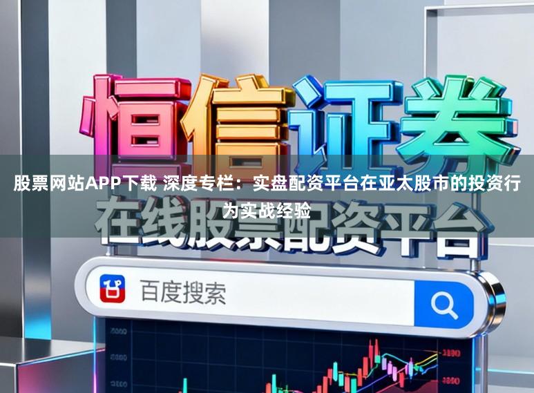 股票网站APP下载 深度专栏：实盘配资平台在亚太股市的投资行为实战经验