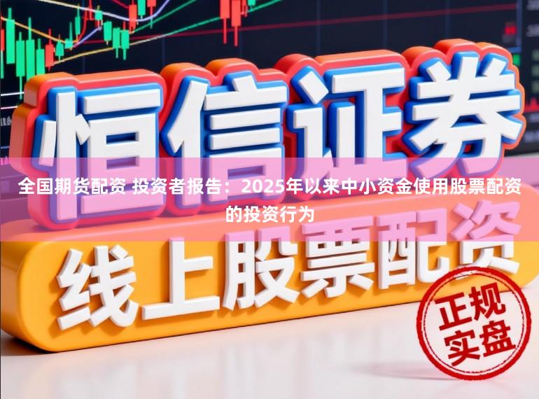 全国期货配资 投资者报告：2025年以来中小资金使用股票配资的投资行为
