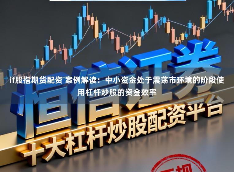if股指期货配资 案例解读：中小资金处于震荡市环境的阶段使用杠杆炒股的资金效率