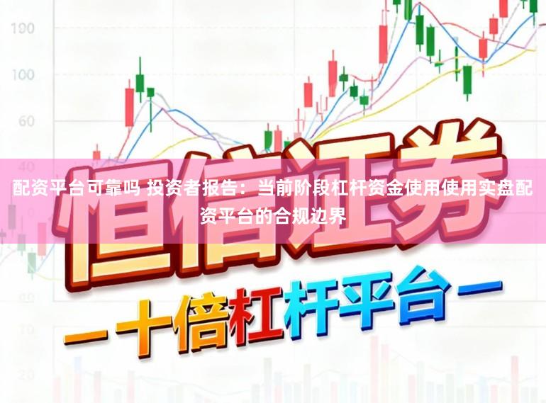 配资平台可靠吗 投资者报告：当前阶段杠杆资金使用使用实盘配资平台的合规边界