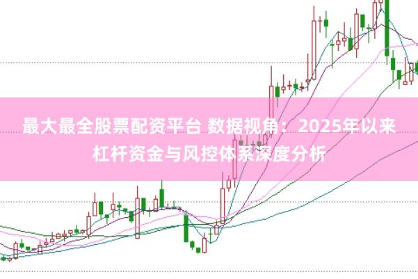 最大最全股票配资平台 数据视角:2025年以来杠杆资金与风控体系深度分析