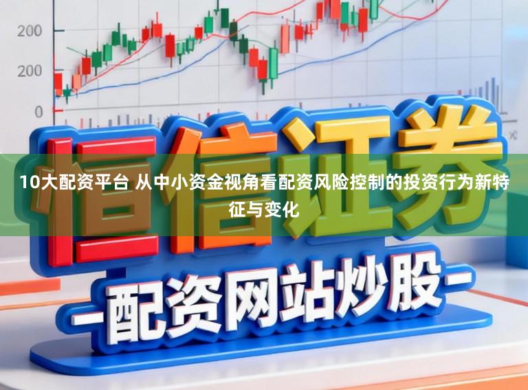 10大配资平台 从中小资金视角看配资风险控制的投资行为新特征与变化