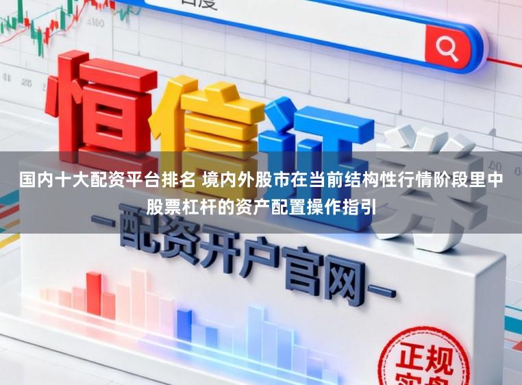 国内十大配资平台排名 境内外股市在当前结构性行情阶段里中股票杠杆的资产配置操作指引