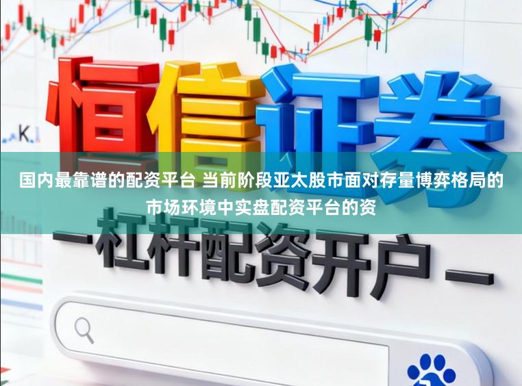 国内最靠谱的配资平台 当前阶段亚太股市面对存量博弈格局的市场环境中实盘配资平台的资