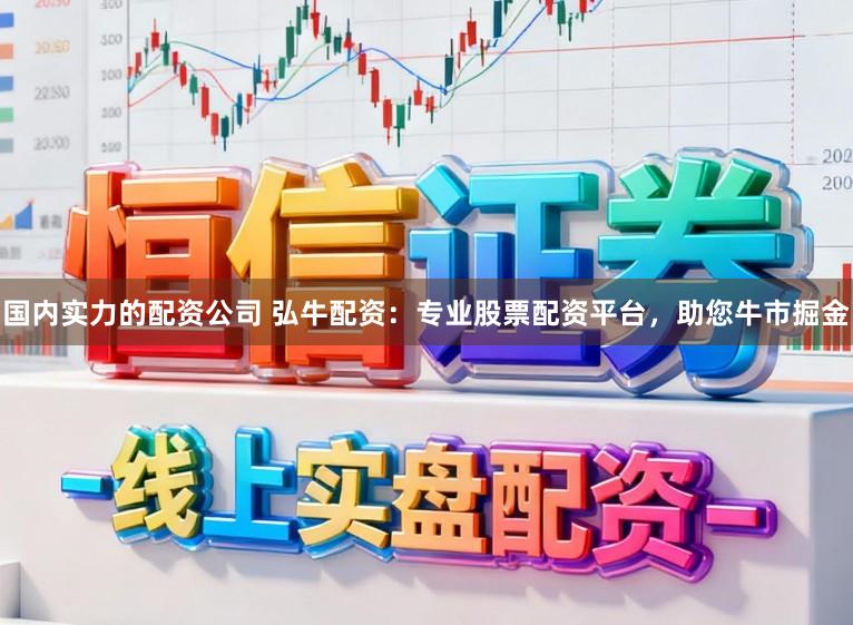 国内实力的配资公司 弘牛配资：专业股票配资平台，助您牛市掘金