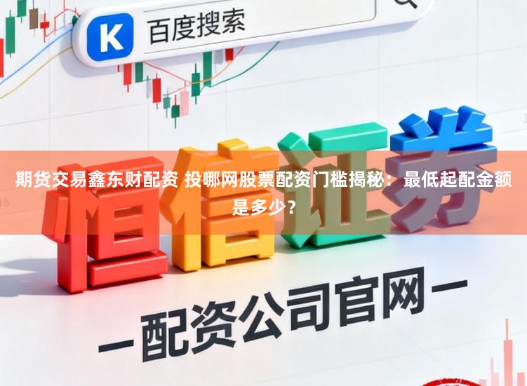期货交易鑫东财配资 投哪网股票配资门槛揭秘：最低起配金额是多少？