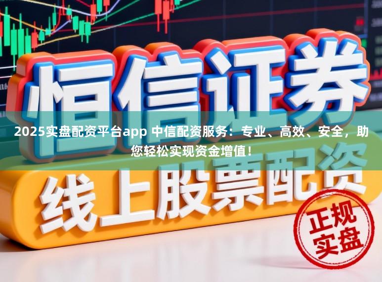 2025实盘配资平台app 中信配资服务：专业、高效、安全，助您轻松实现资金增值！