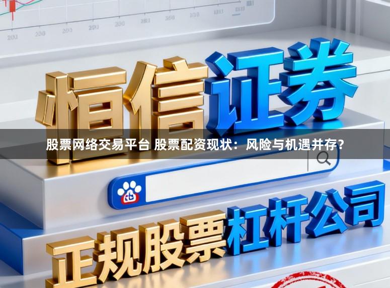 股票网络交易平台 股票配资现状：风险与机遇并存？