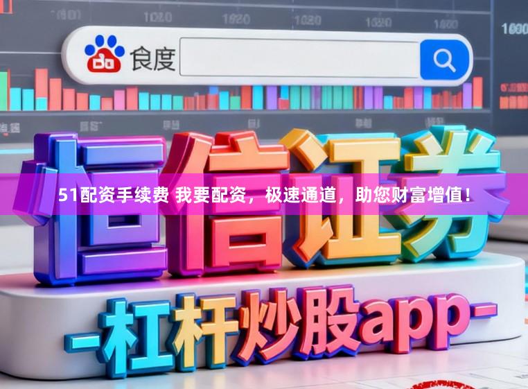 51配资手续费 我要配资，极速通道，助您财富增值！