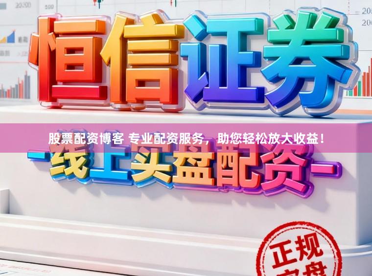 股票配资博客 专业配资服务，助您轻松放大收益！
