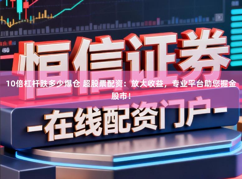 10倍杠杆跌多少爆仓 超股票配资：放大收益，专业平台助您掘金股市！