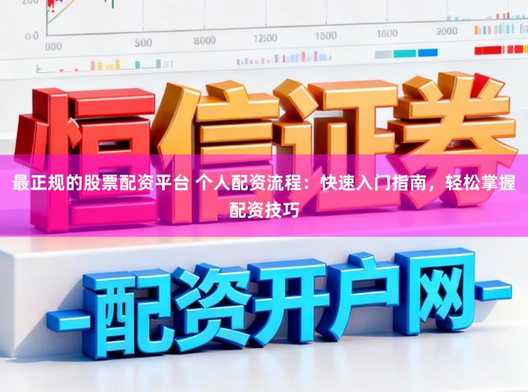 最正规的股票配资平台 个人配资流程：快速入门指南，轻松掌握配资技巧