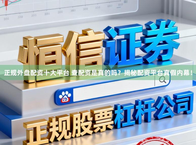 正规外盘配资十大平台 查配资是真的吗？揭秘配资平台真假内幕！