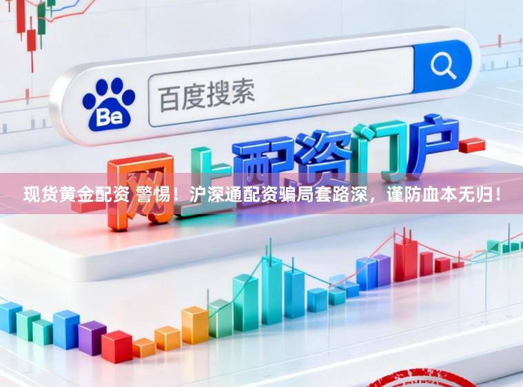 现货黄金配资 警惕！沪深通配资骗局套路深，谨防血本无归！
