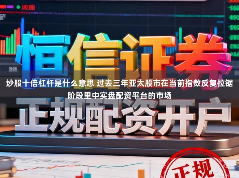 炒股十倍杠杆是什么意思 过去三年亚太股市在当前指数反复拉锯阶段里中实盘配资平台的市场