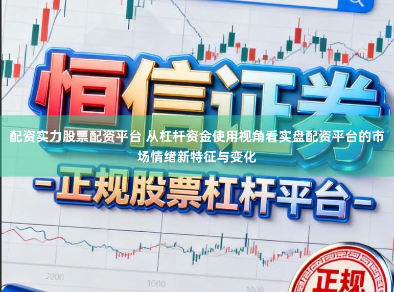 配资实力股票配资平台 从杠杆资金使用视角看实盘配资平台的市场情绪新特征与变化