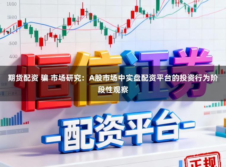 期货配资 骗 市场研究：A股市场中实盘配资平台的投资行为阶段性观察