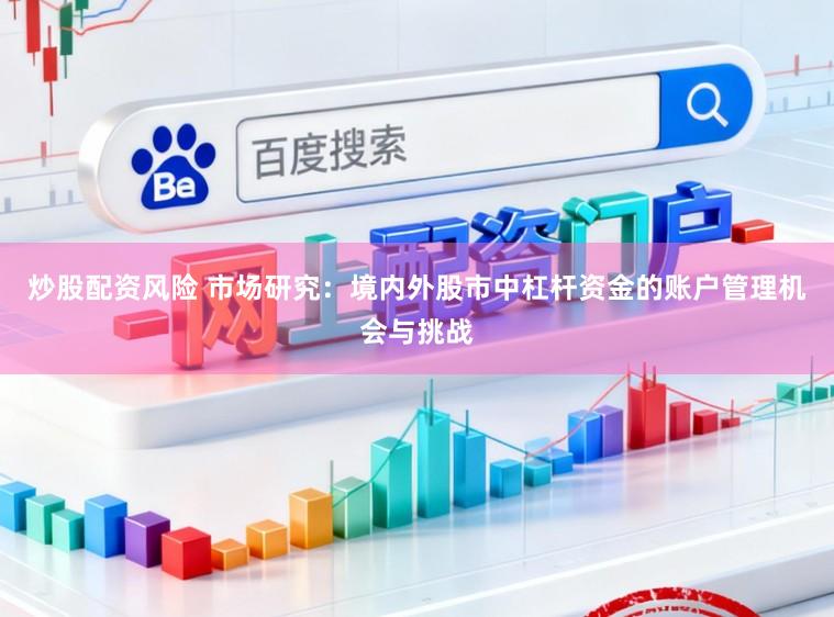 炒股配资风险 市场研究：境内外股市中杠杆资金的账户管理机会与挑战