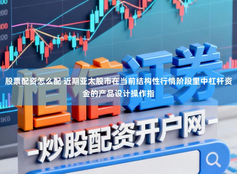 股票配资怎么配 近期亚太股市在当前结构性行情阶段里中杠杆资金的产品设计操作指