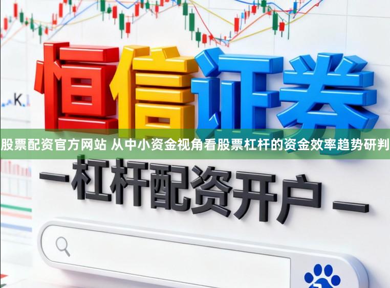 股票配资官方网站 从中小资金视角看股票杠杆的资金效率趋势研判