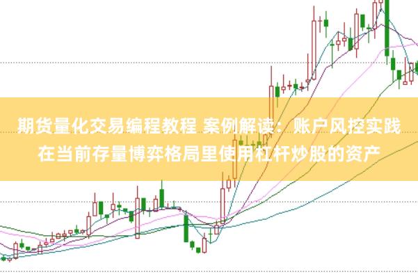 期货量化交易编程教程 案例解读：账户风控实践在当前存量博弈格局里使用杠杆炒股的资产