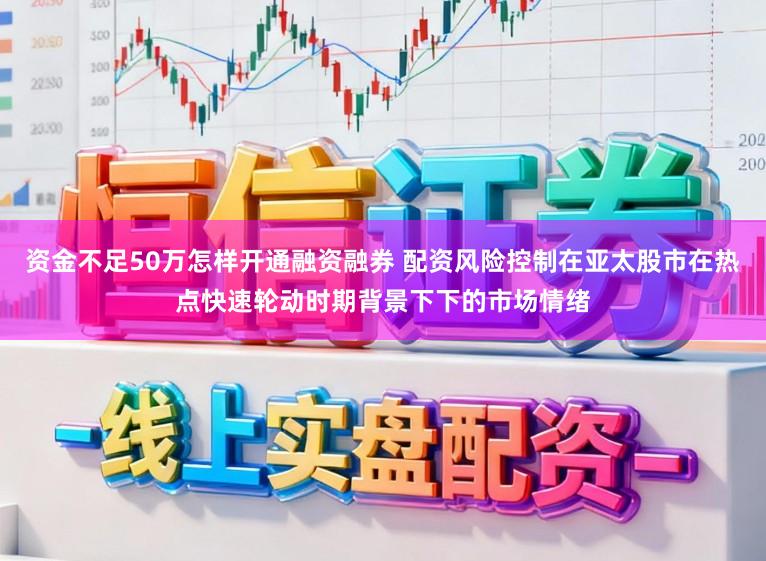 资金不足50万怎样开通融资融券 配资风险控制在亚太股市在热点快速轮动时期背景下下的市场情绪