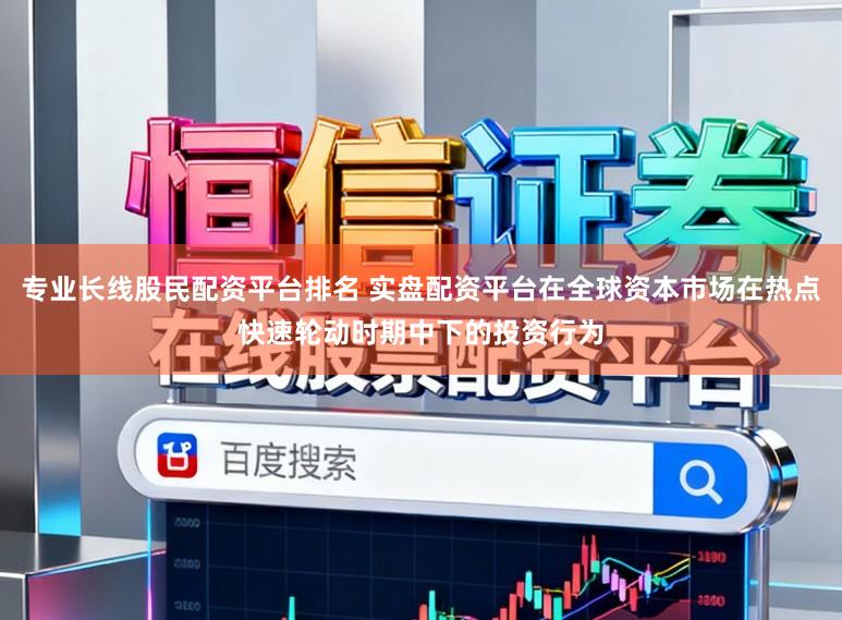 专业长线股民配资平台排名 实盘配资平台在全球资本市场在热点快速轮动时期中下的投资行为