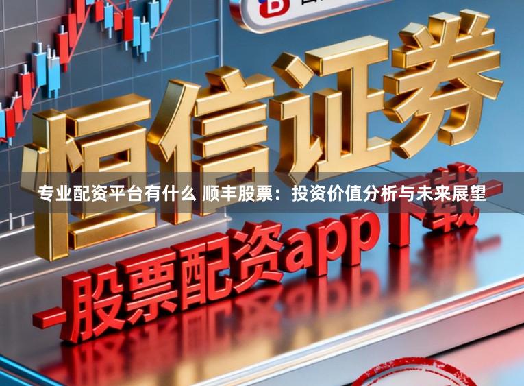 专业配资平台有什么 顺丰股票：投资价值分析与未来展望
