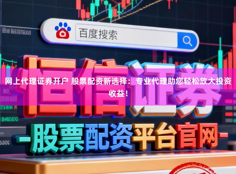 网上代理证券开户 股票配资新选择：专业代理助您轻松放大投资收益！