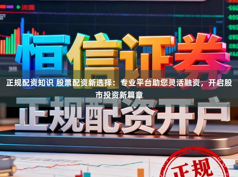正规配资知识 股票配资新选择：专业平台助您灵活融资，开启股市投资新篇章