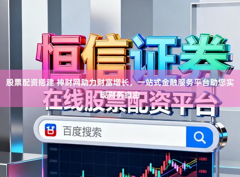 股票配资搭建 神财网助力财富增长，一站式金融服务平台助您实现财务自由