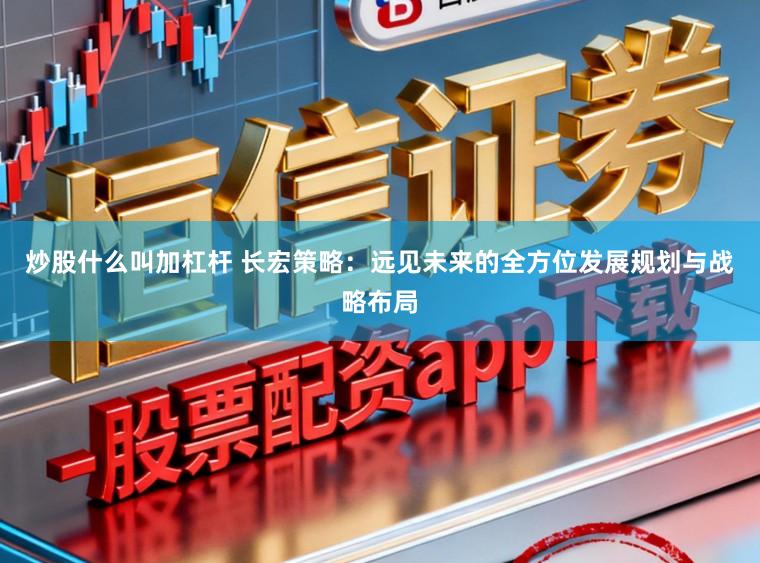 炒股什么叫加杠杆 长宏策略:远见未来的全方位发展规划与战略布局