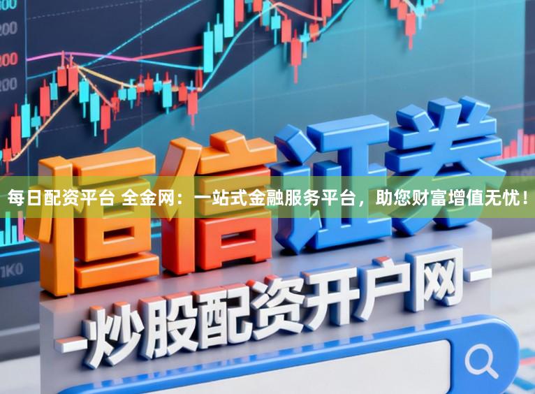 每日配资平台 全金网：一站式金融服务平台，助您财富增值无忧！