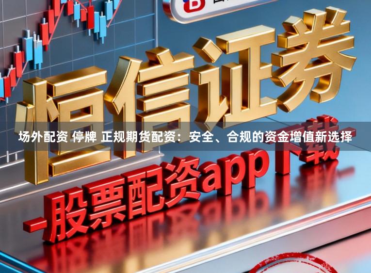 场外配资 停牌 正规期货配资：安全、合规的资金增值新选择