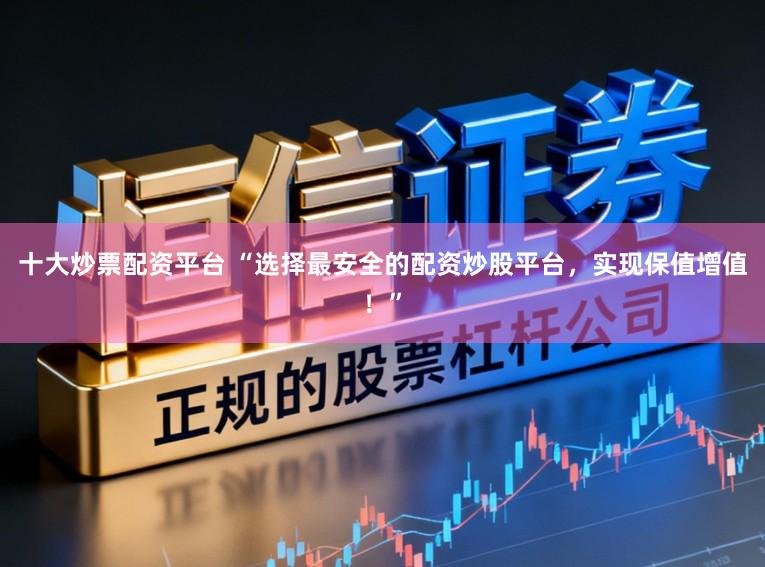 十大炒票配资平台 “选择最安全的配资炒股平台，实现保值增值！”