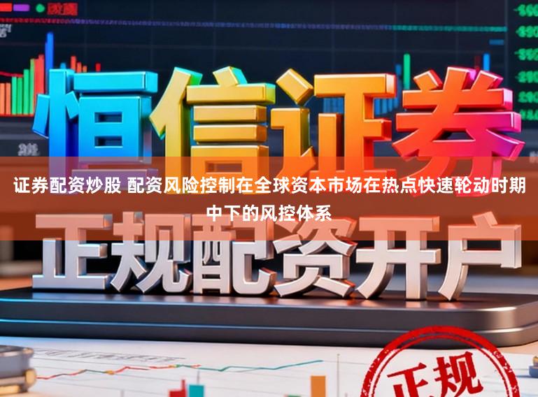 证券配资炒股 配资风险控制在全球资本市场在热点快速轮动时期中下的风控体系