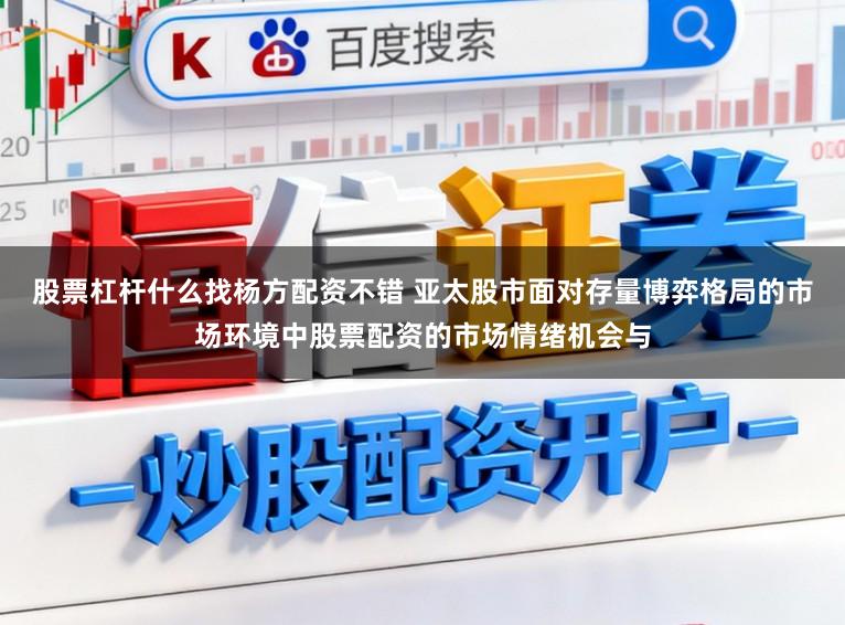 股票杠杆什么找杨方配资不错 亚太股市面对存量博弈格局的市场环境中股票配资的市场情绪机会与