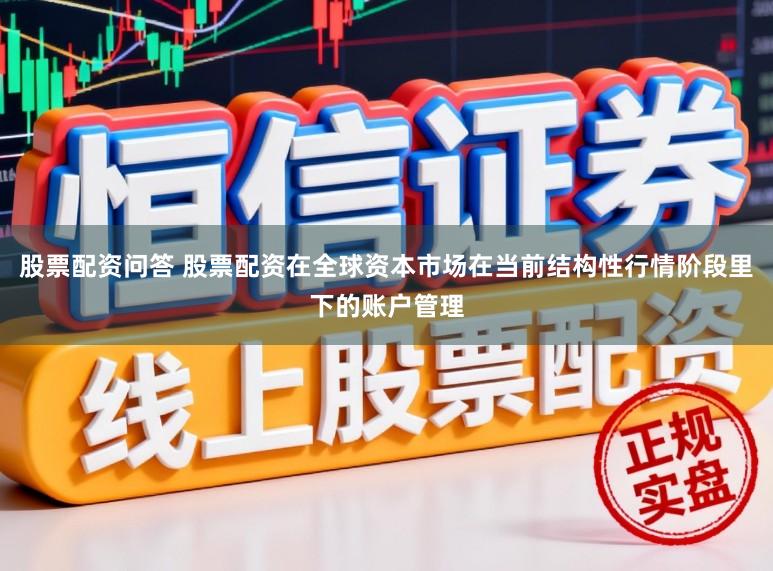 股票配资问答 股票配资在全球资本市场在当前结构性行情阶段里下的账户管理