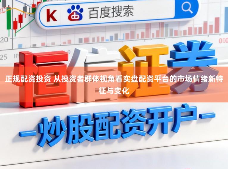 正规配资投资 从投资者群体视角看实盘配资平台的市场情绪新特征与变化
