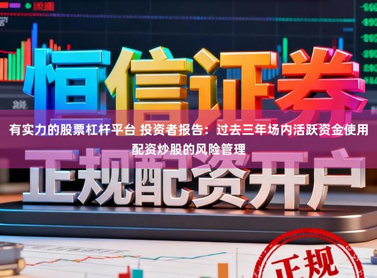 有实力的股票杠杆平台 投资者报告：过去三年场内活跃资金使用配资炒股的风险管理