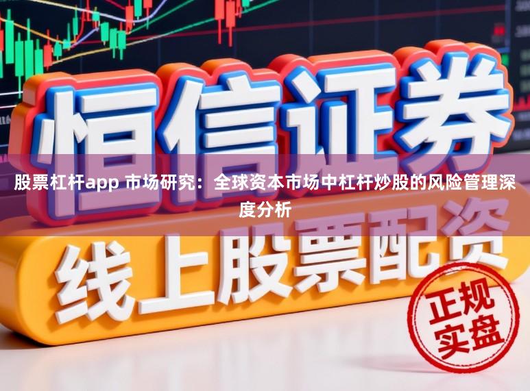 股票杠杆app 市场研究：全球资本市场中杠杆炒股的风险管理深度分析