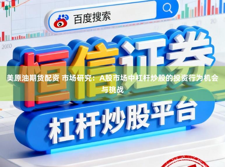 美原油期货配资 市场研究：A股市场中杠杆炒股的投资行为机会与挑战