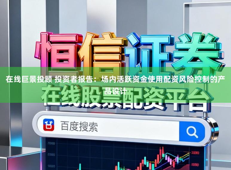 在线巨景投顾 投资者报告：场内活跃资金使用配资风险控制的产品设计