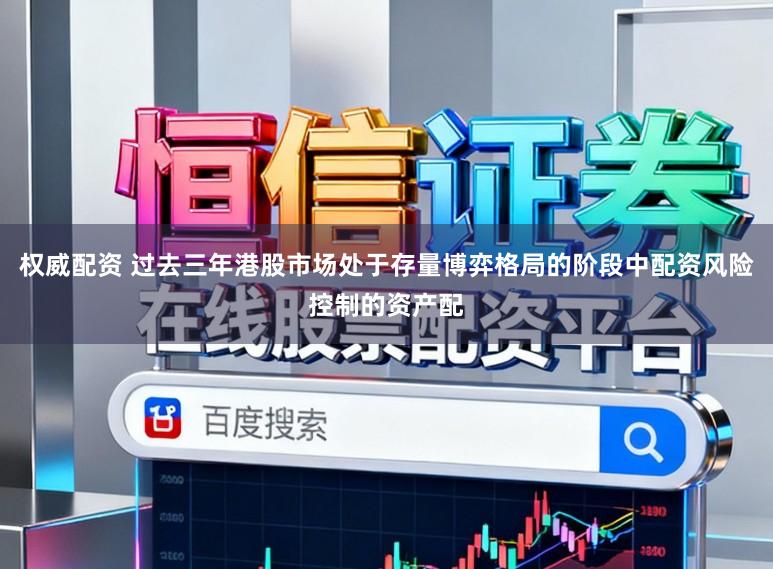 权威配资 过去三年港股市场处于存量博弈格局的阶段中配资风险控制的资产配