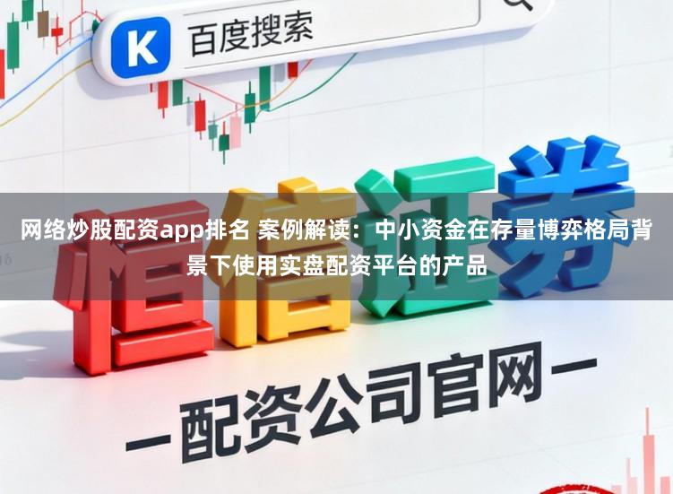 网络炒股配资app排名 案例解读：中小资金在存量博弈格局背景下使用实盘配资平台的产品
