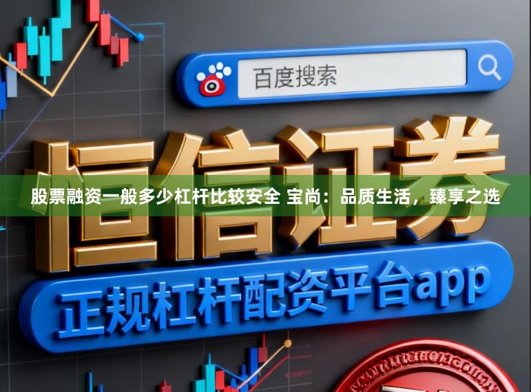 股票融资一般多少杠杆比较安全 宝尚：品质生活，臻享之选