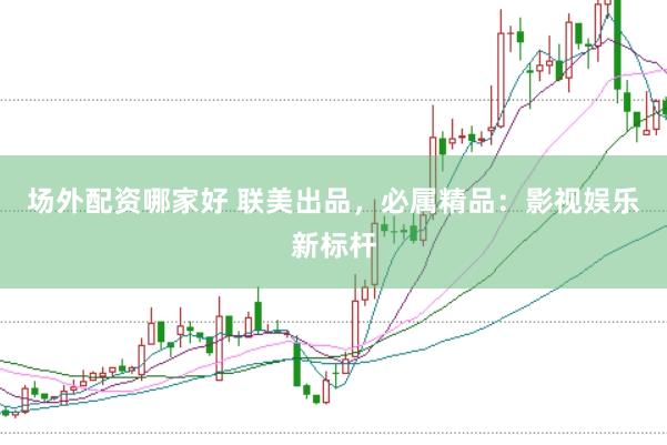 场外配资哪家好 联美出品，必属精品：影视娱乐新标杆